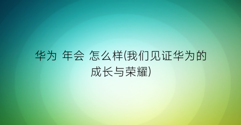 “华为年会怎么样(我们见证华为的成长与荣耀)